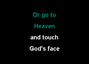 Or go to

Heaven
and touch

God's face