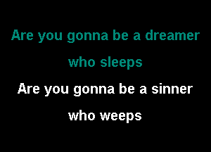 Are you gonna be a dreamer

who sleeps

Are you gonna be a sinner

who weeps