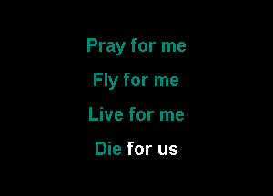 Pray for me

Fly for me
Live for me

Die for us