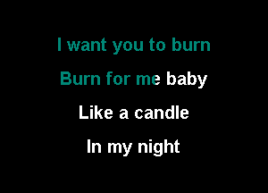 I want you to burn

Burn for me baby

Like a candle

In my night