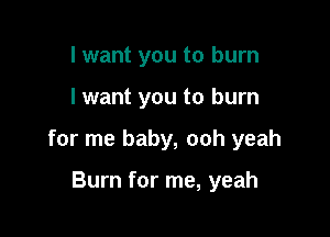 I want you to burn

I want you to burn

for me baby, ooh yeah

Burn for me, yeah
