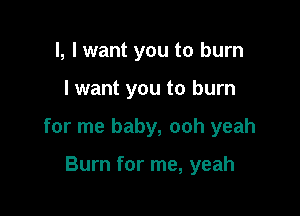 l, I want you to burn

I want you to burn

for me baby, ooh yeah

Burn for me, yeah