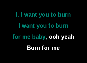 l, I want you to burn

I want you to burn

for me baby, ooh yeah

Burn for me
