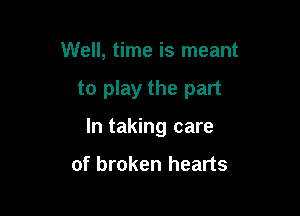 Well, time is meant

to play the part

In taking care

of broken hearts