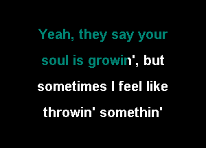 Yeah, they say your

soul is growin', but
sometimes I feel like

throwin' somethin'