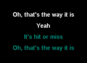 Oh, that's the way it is
Yeah

It's hit or miss
Oh, that's the way it is