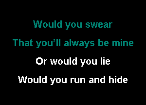 Would you swear

That youoll always be mine

Or would you lie

Would you run and hide