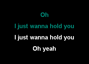 Oh

Ijust wanna hold you

Ijust wanna hold you
Oh yeah