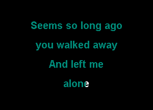 Seems so long ago

you walked away
And left me

alone