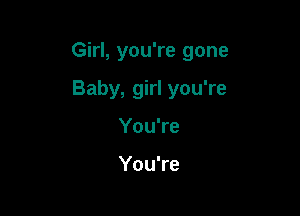 Girl, you're gone

Baby, girl you're
You're

You're
