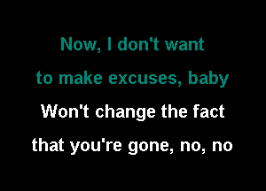 Now, I don't want

to make excuses, baby

Won't change the fact

that you're gone, no, no