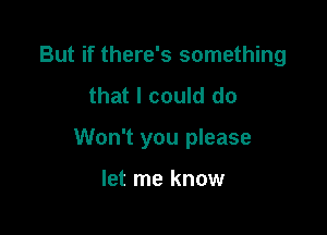 But if there's something
that I could do

Won't you please

let me know