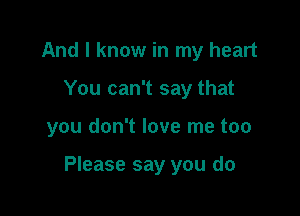 And I know in my heart
You can't say that

you don't love me too

Please say you do