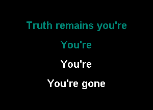 Truth remains you're
You're

You're

You're gone