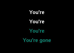 You're
You're

You're

You're gone