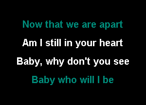 Now that we are apart

Am I still in your heart

Baby, why don't you see

Baby who will I be