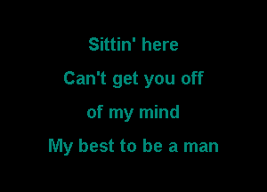 Sittin' here

Can't get you off

of my mind

My best to be a man