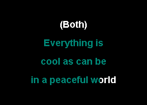 (Both)
Everything is

cool as can be

in a peaceful world