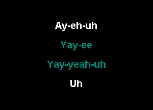 Ay-eh-uh
Yay-ee

Yay-yeah-uh
Uh