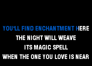YOU'LL FIND EHCHAHTMEHT HERE
THE NIGHT WILL WEAVE
ITS MAGIC SPELL
WHEN THE ONE YOU LOVE IS HEAR