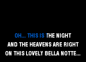 0H... THIS IS THE NIGHT
AND THE HEAVEHS ARE RIGHT
ON THIS LOVELY BELLA HOTTE...
