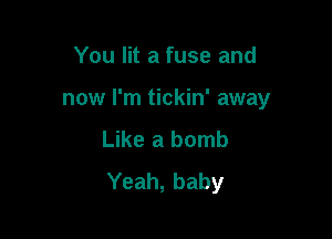 You lit a fuse and

now I'm tickin' away

Like a bomb
Yeah, baby
