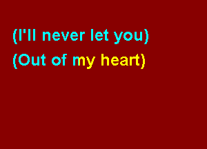 (I'll never let you)
(Out of my heart)