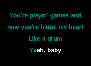 You're playin' games and

now you're hittin' my heart

Like a drum

Yeah, baby