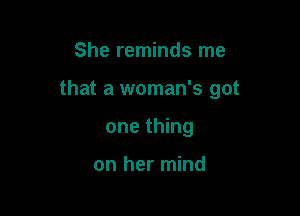 She reminds me

that a woman's got

one thing

on her mind