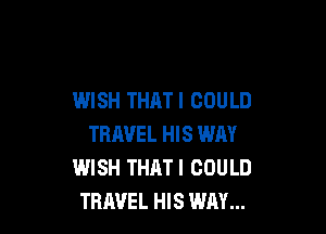 WISH THATI COULD

TRAVEL HIS WAY
WISH THAT I COULD
TRAVEL HIS WAY...