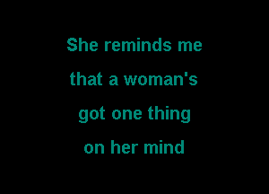 She reminds me

that a woman's

got one thing

on her mind