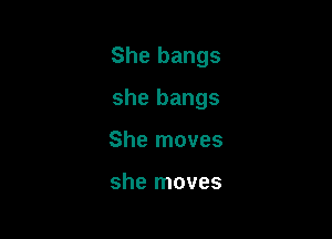 She bangs

she bangs

She moves

she moves