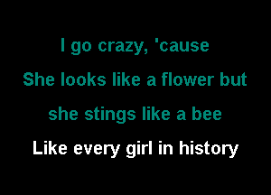 I go crazy, 'cause
She looks like a flower but

she stings like a bee

Like every girl in history