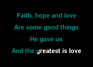 Faith, hope and love

Are some good things

He gave us

And the greatest is love