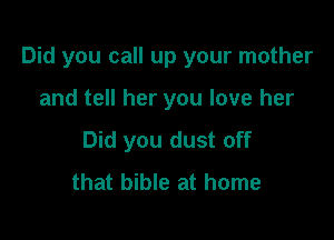 Did you call up your mother

and tell her you love her
Did you dust off
that bible at home