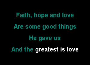 Faith, hope and love

Are some good things

He gave us

And the greatest is love