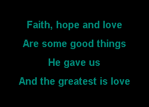 Faith, hope and love

Are some good things

He gave us

And the greatest is love