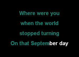 Where were you
when the world

stopped turning

On that September day