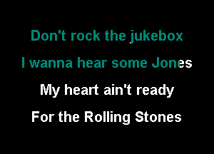 Don't rock the jukebox
I wanna hear some Jones

My heart ain't ready

For the Rolling Stones