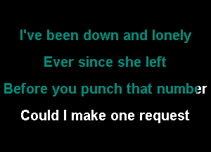 I've been down and lonely
Ever since she left
Before you punch that number

Could I make one request