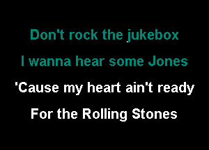 Don't rock the jukebox

I wanna hear some Jones

'Cause my heart ain't ready

For the Rolling Stones