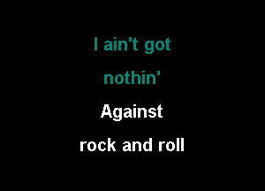 I ain't got

nothin'
Against

rock and roll