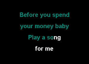 Before you spend

your money baby
Play a song

for me