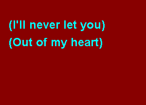 (I'll never let you)
(Out of my heart)