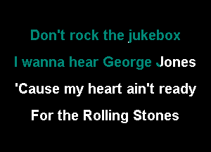 Don't rock the jukebox
I wanna hear George Jones
'Cause my heart ain't ready

For the Rolling Stones