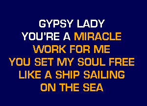GYPSY LADY
YOU'RE A MIRACLE
WORK FOR ME
YOU SET MY SOUL FREE
LIKE A SHIP SAILING
ON THE SEA