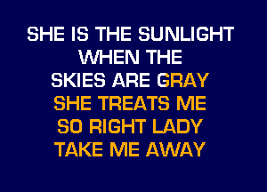 SHE IS THE SUNLIGHT
WHEN THE
SKIES ARE GRAY
SHE TREATS ME
SO RIGHT LADY
TAKE ME AWAY