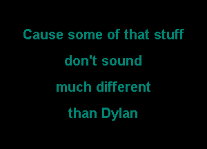 Cause some of that stuff
don't sound

much different

than Dylan