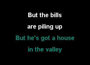 But the bills
are piling up

But he's got a house

in the valley
