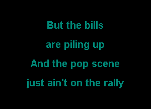 But the bills
are piling up

And the pop scene

just ain't on the rally